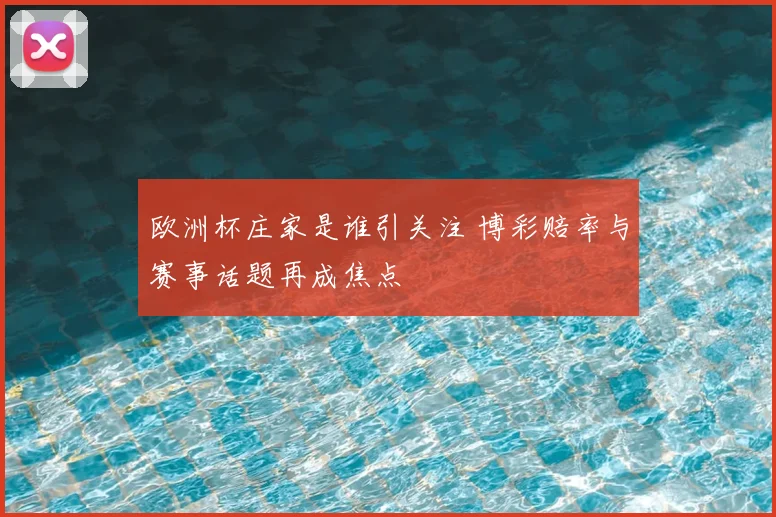 欧洲杯庄家是谁引关注 博彩赔率与赛事话题再成焦点