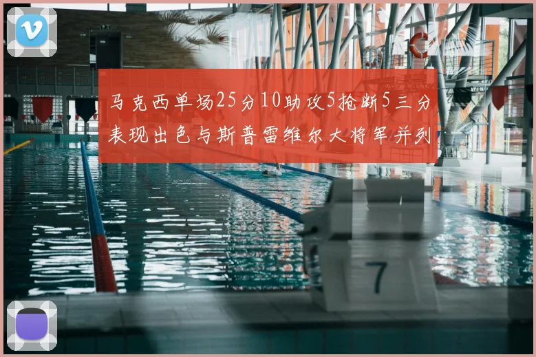 马克西单场25分10助攻5抢断5三分表现出色与斯普雷维尔大将军并列NBA历史第一