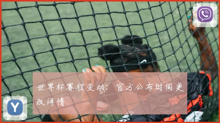 世界杯赛程变动：官方公布时间更改详情