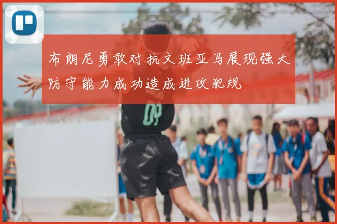 布朗尼勇敢对抗文班亚马展现强大防守能力成功造成进攻犯规