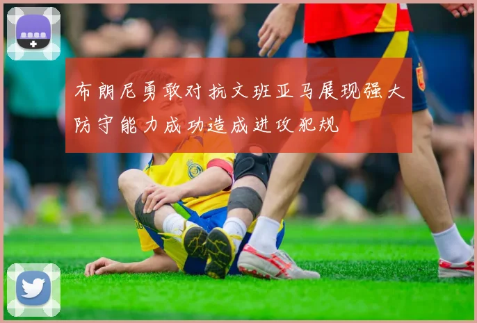 布朗尼勇敢对抗文班亚马展现强大防守能力成功造成进攻犯规
