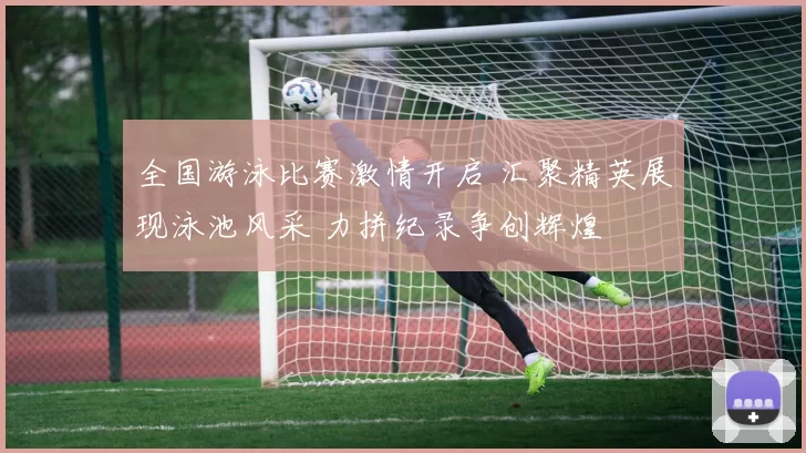 全国游泳比赛激情开启 汇聚精英展现泳池风采 力拼纪录争创辉煌