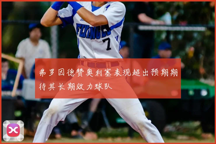 弗罗因德赞奥利塞表现超出预期期待其长期效力球队