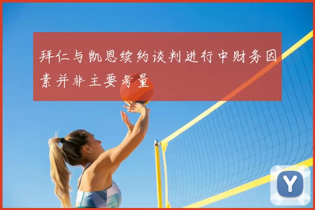 拜仁与凯恩续约谈判进行中财务因素并非主要考量