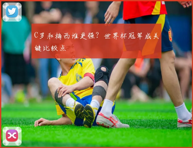 C罗和梅西谁更强？世界杯冠军成关键比较点