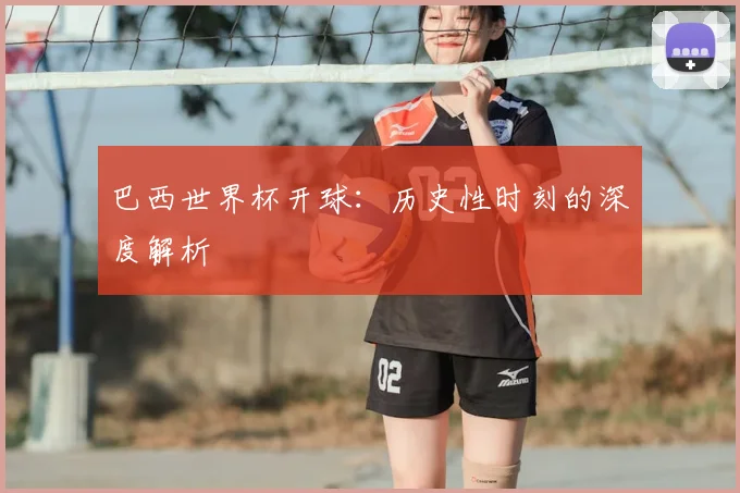 巴西世界杯开球：历史性时刻的深度解析