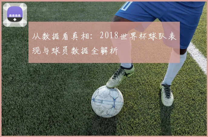 从数据看真相:2018世界杯球队表现与球员数据全解析