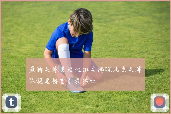 最新足球灵活性排名揭晓北京足球队稳居榜首引发热议