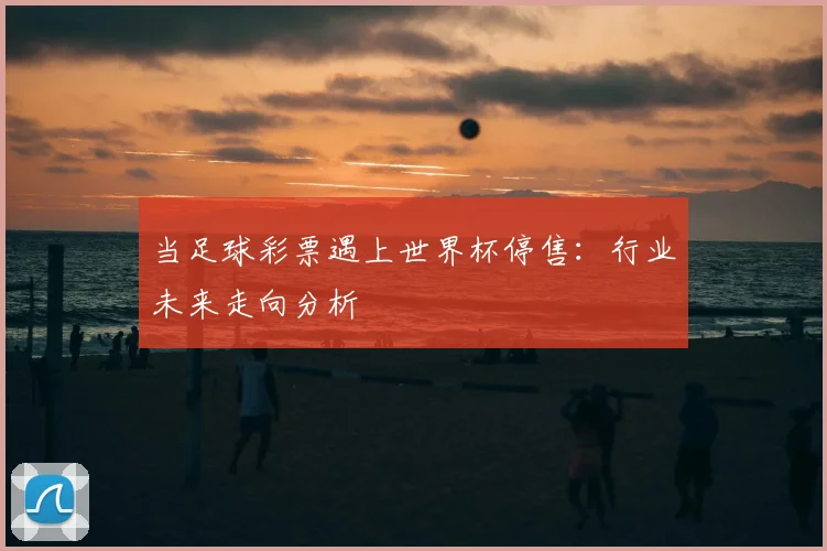 当足球彩票遇上世界杯停售:行业未来走向分析