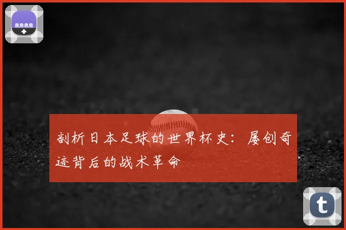 剖析日本足球的世界杯史:屡创奇迹背后的战术革命